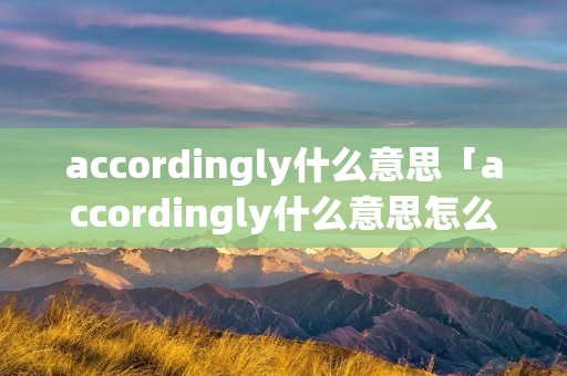 accordingly什么意思「accordingly什么意思怎么读」