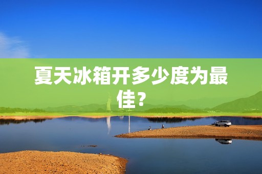 夏天冰箱开多少度为最佳? 夏天冰箱开多少度为最佳?