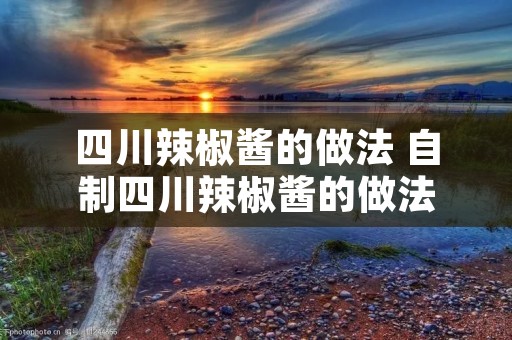 四川辣椒酱的做法 自制四川辣椒酱的做法