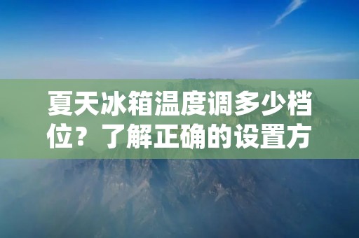 夏天冰箱温度调多少档位?了解正确的设置方法,保持食物新鲜! 夏天冰箱温度调多少档位?了解正确的设置方法,保持食物新鲜!