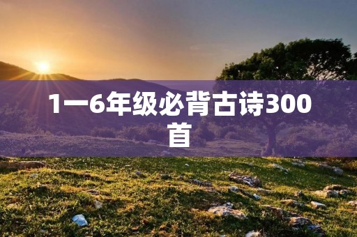 1一6年级必背古诗300首：让经典诗词陪伴学子成长的珍贵宝库