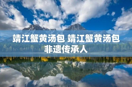 靖江蟹黄汤包 靖江蟹黄汤包非遗传承人 靖江蟹黄汤包 靖江蟹黄汤包非遗传承人