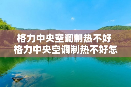 格力中央空调制热不好 格力中央空调制热不好怎么回事