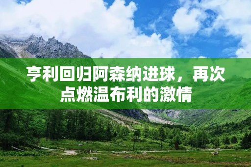 亨利回归阿森纳进球,再次点燃温布利的** 亨利回归阿森纳进球,再次点燃温布利的**