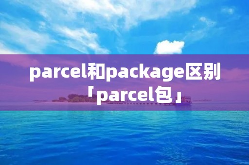 parcel和package区别「parcel包」