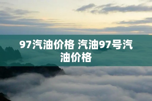 97汽油价格 汽油97号汽油价格