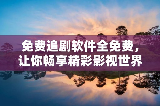 免费追剧软件全免费,让你畅享精彩影视世界!
