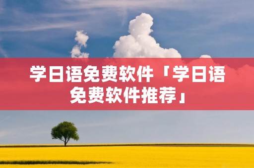 学日语免费软件「学日语免费软件推荐」