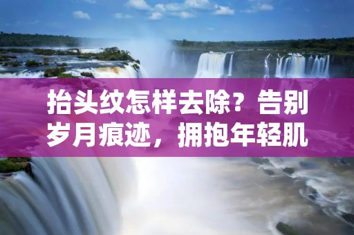 抬头纹怎样去除？告别岁月痕迹，拥抱年轻肌肤