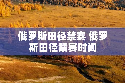 俄罗斯田径禁赛 俄罗斯田径禁赛时间