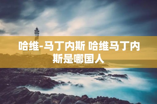 哈维-马丁内斯 哈维马丁内斯是哪国人