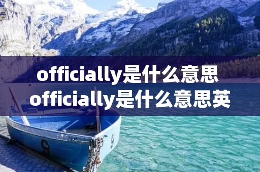 officially是什么意思 officially是什么意思英语翻译成中文 officially是什么意思 officially是什么意思英语翻译成中文
