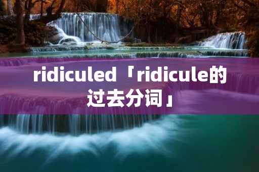 ridiculed「ridicule的过去分词」 ridiculed「ridicule的过去分词」