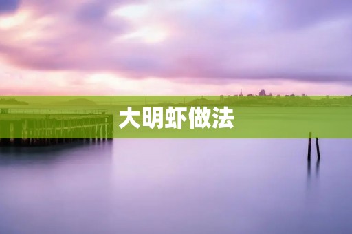 大明虾做法:鲜嫩多汁,口感醇香的美味佳肴 大明虾做法:鲜嫩多汁,口感醇香的美味佳肴