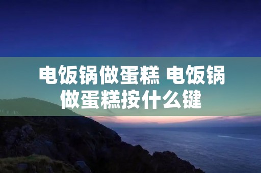 电饭锅做蛋糕 电饭锅做蛋糕按什么键