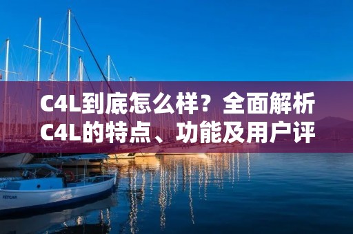 C4L到底怎么样?全面解析C4L的特点、功能及用户评价 C4L到底怎么样?全面解析C4L的特点、功能及用户评价