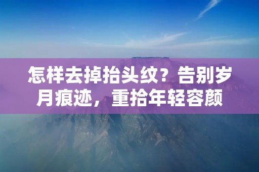 怎样去掉抬头纹？告别岁月痕迹，重拾年轻容颜