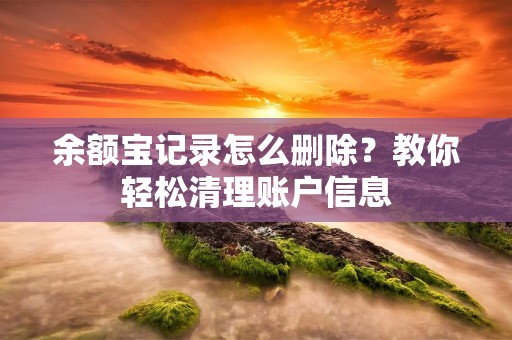 余额宝记录怎么删除?教你轻松清理账户信息