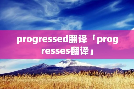 progressed翻译「progresses翻译」 progressed翻译「progresses翻译」