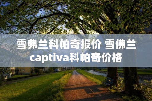 雪弗兰科帕奇报价 雪佛兰captiva科帕奇价格 雪弗兰科帕奇报价 雪佛兰captiva科帕奇价格