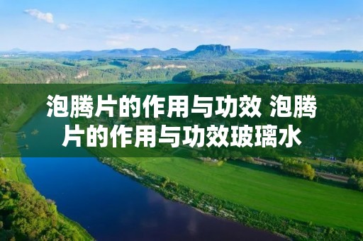 泡腾片的作用与功效 泡腾片的作用与功效玻璃水