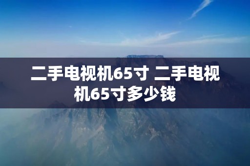 二手电视机65寸 二手电视机65寸多少钱 二手电视机65寸 二手电视机65寸多少钱
