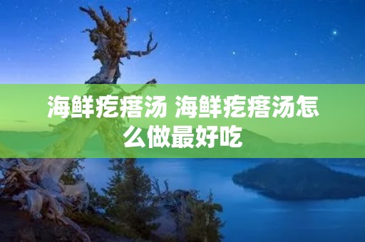海鲜疙瘩汤 海鲜疙瘩汤怎么做最好吃