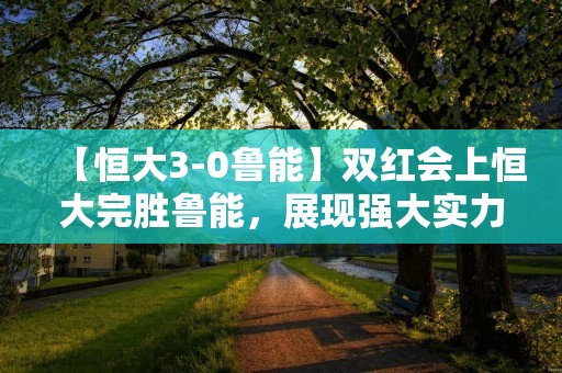 【恒大3-0鲁能】双红会上恒大完胜鲁能,展现强大实力 【恒大3-0鲁能】双红会上恒大完胜鲁能,展现强大实力