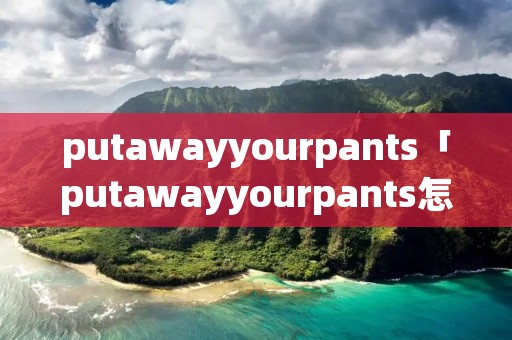 putawayyourpants「putawayyourpants怎么读,用中文」