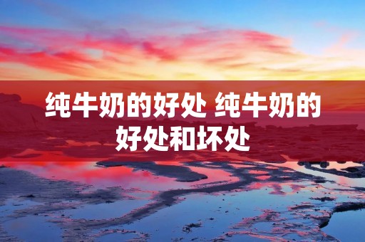 纯牛奶的好处 纯牛奶的好处和坏处