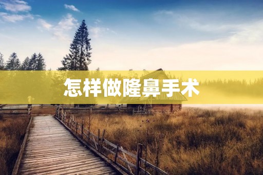 怎样做隆鼻手术：详细解析隆鼻手术的步骤和注意事项