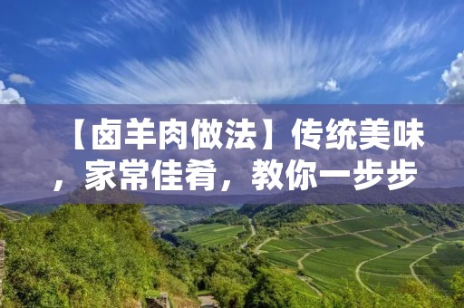 【卤羊肉做法】传统美味,家常佳肴,教你一步步做出香气扑鼻的卤羊肉 【卤羊肉做法】传统美味,家常佳肴,教你一步步做出香气扑鼻的卤羊肉
