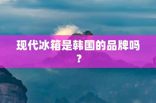 现代冰箱是韩国的品牌吗? 现代冰箱是韩国的品牌吗?