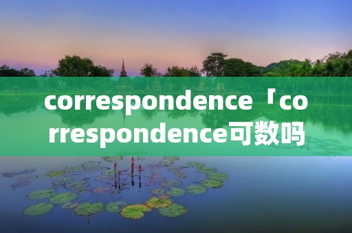 correspondence「correspondence可数吗」 correspondence「correspondence可数吗」