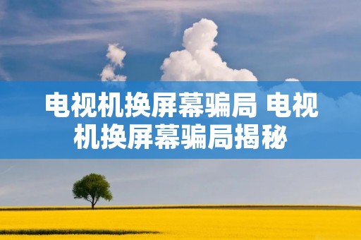 电视机换屏幕骗局 电视机换屏幕骗局揭秘