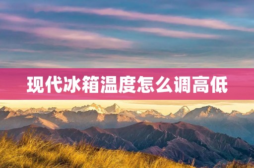 现代冰箱温度怎么调高低 现代冰箱温度怎么调高低