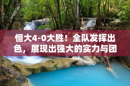 恒大4-0大胜!全队发挥出色,展现出强大的实力与团队合作精神 恒大4-0大胜!全队发挥出色,展现出强大的实力与团队合作精神