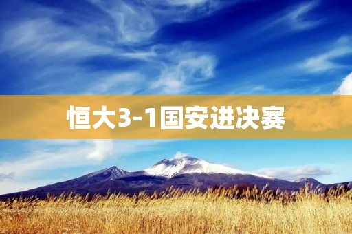 恒大3-1国安进决赛:精彩比赛引发球迷热烈讨论 恒大3-1国安进决赛:精彩比赛引发球迷热烈讨论