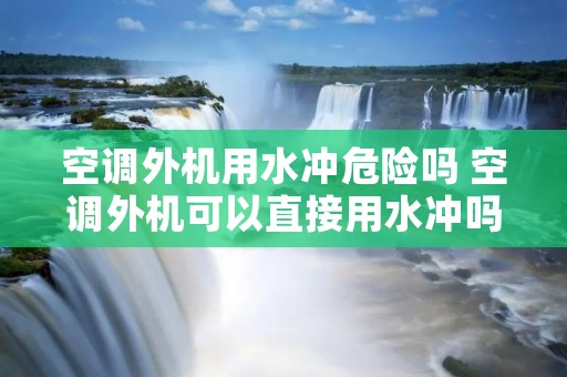 空调外机用水冲危险吗 空调外机可以直接用水冲吗?