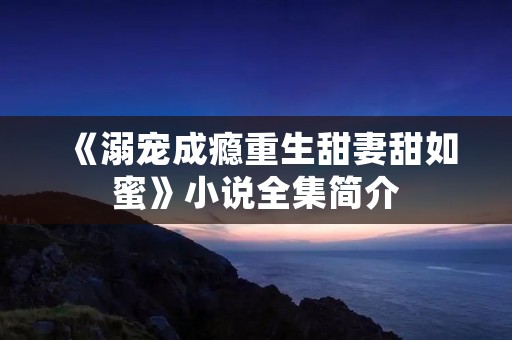 《溺宠成瘾重生甜妻甜如蜜》小说全集简介