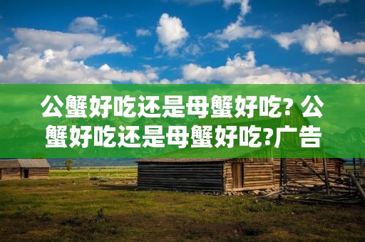 公蟹好吃还是母蟹好吃? 公蟹好吃还是母蟹好吃?广告