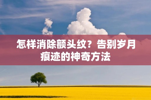 怎样消除额头纹？告别岁月痕迹的神奇方法