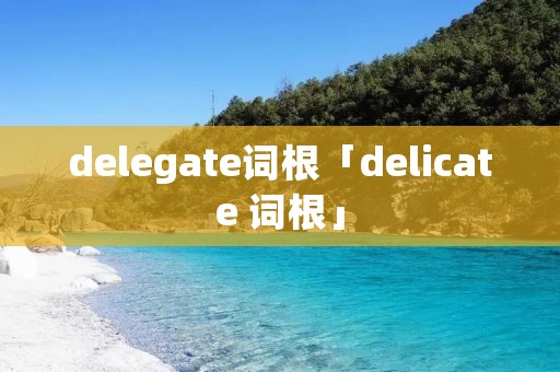 delegate词根「delicate 词根」