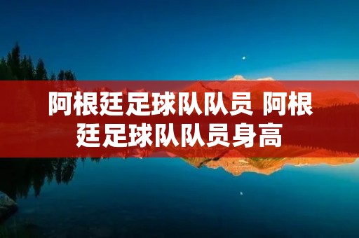 阿根廷足球队队员 阿根廷足球队队员身高 阿根廷足球队队员 阿根廷足球队队员身高