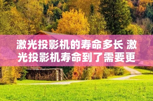 激光投影机的寿命多长 激光投影机寿命到了需要更换什么