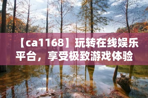 【ca1168】玩转在线娱乐平台,享受极致游戏体验 【ca1168】玩转在线娱乐平台,享受极致游戏体验
