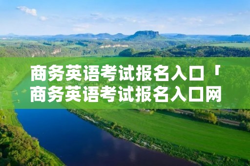 商务英语考试报名入口「商务英语考试报名入口网址」