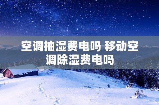 空调抽湿费电吗 移动空调除湿费电吗