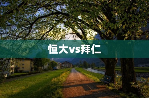 恒大vs拜仁：中超豪门与德甲巨人的对决