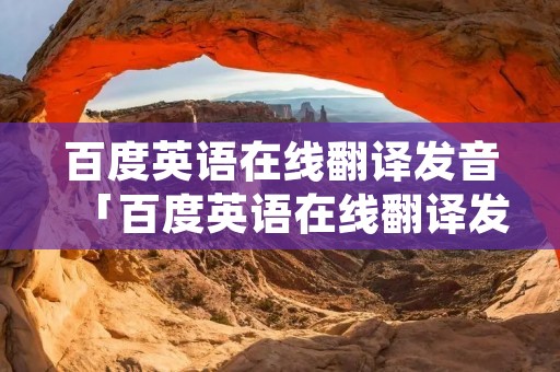 百度英语在线翻译发音「百度英语在线翻译发音朗读」 百度英语在线翻译发音「百度英语在线翻译发音朗读」
